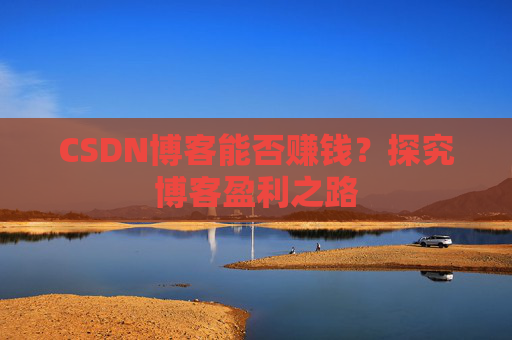 CSDN博客能否赚钱？探究博客盈利之路